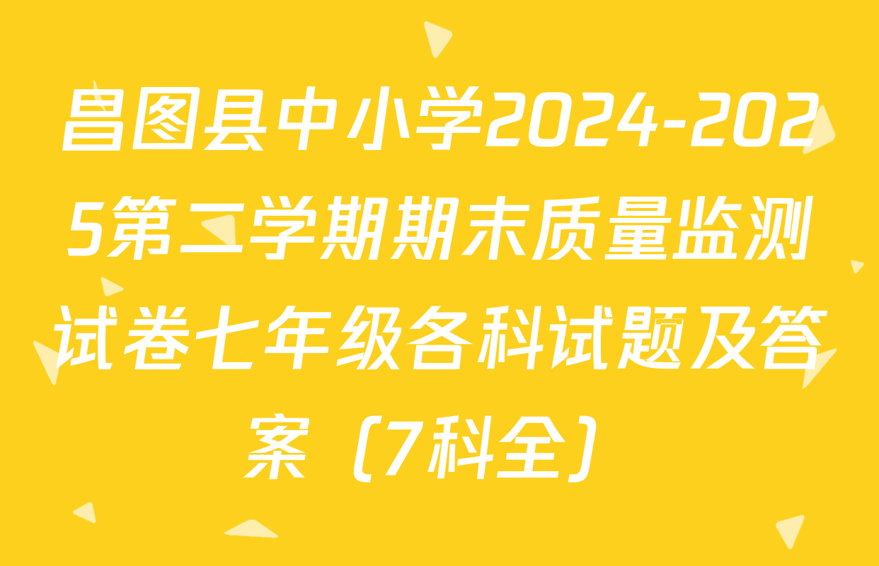 昌图县中小学2024-2025第二学期期末质量监测试卷七年级各科试题及答案（7科全）