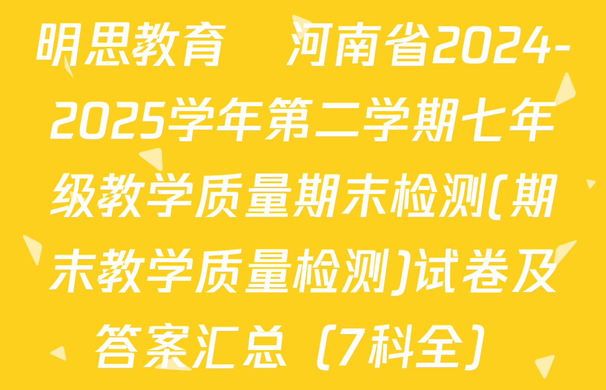 明思教育•河南省2024-2025学年第二学期七年级教学质量期末检测(期末教学质量检测)试卷及答案汇总（7科全）