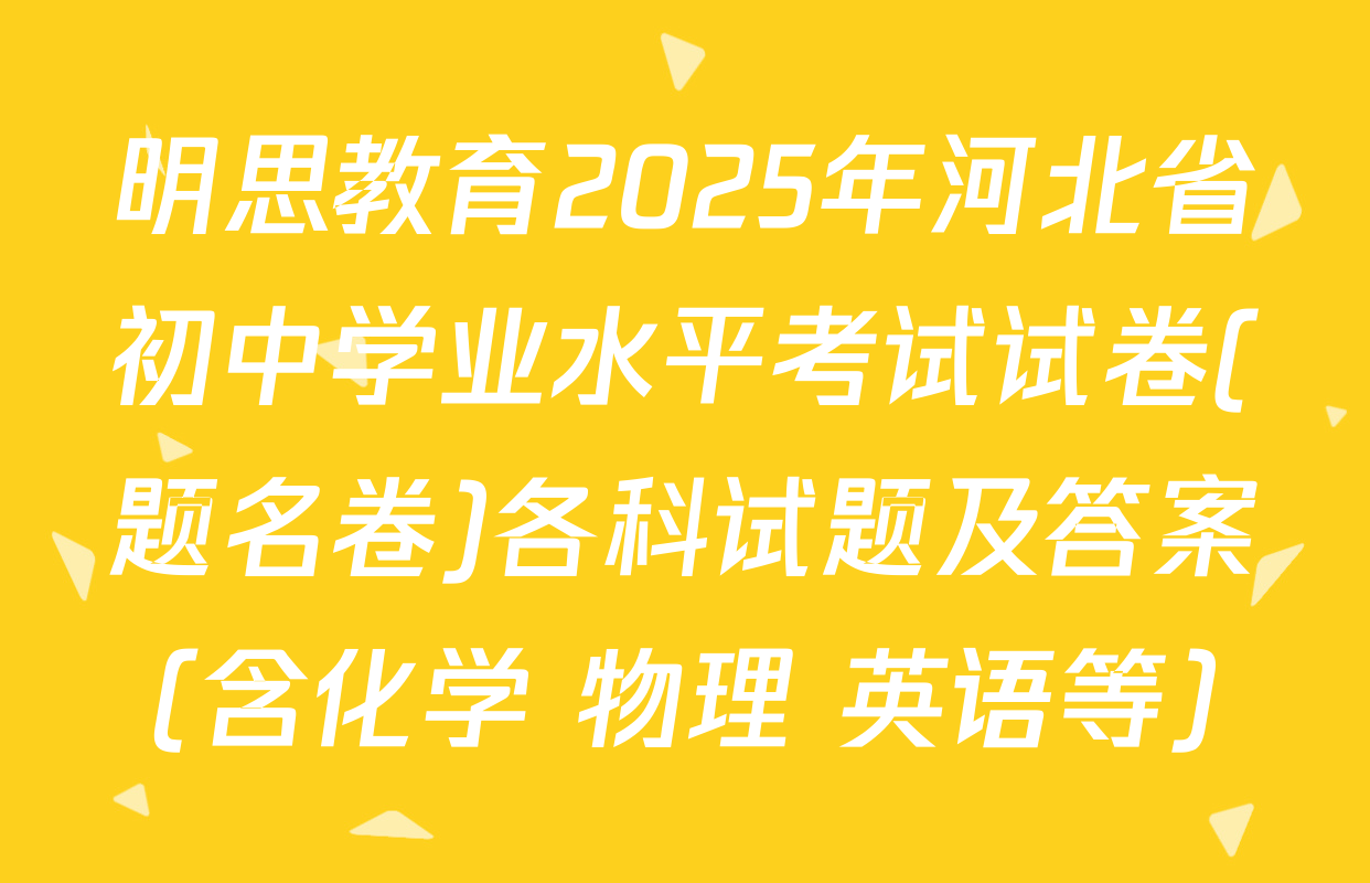 明思教育2025年河北省初中学业水平考试试卷(题名卷)各科试题及答案（含化学 物理 英语等）