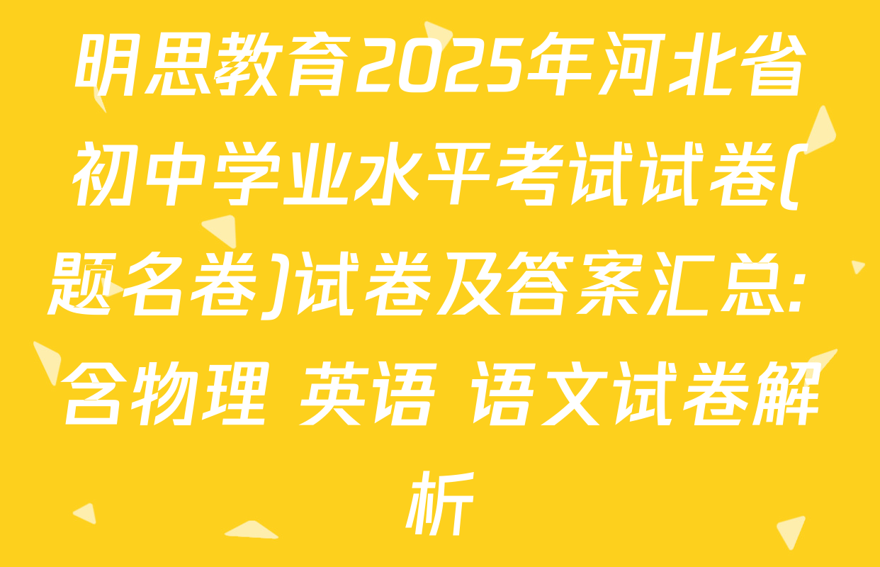 明思教育2025年河北省初中学业水平考试试卷(题名卷)试卷及答案汇总: 含物理 英语 语文试卷解析