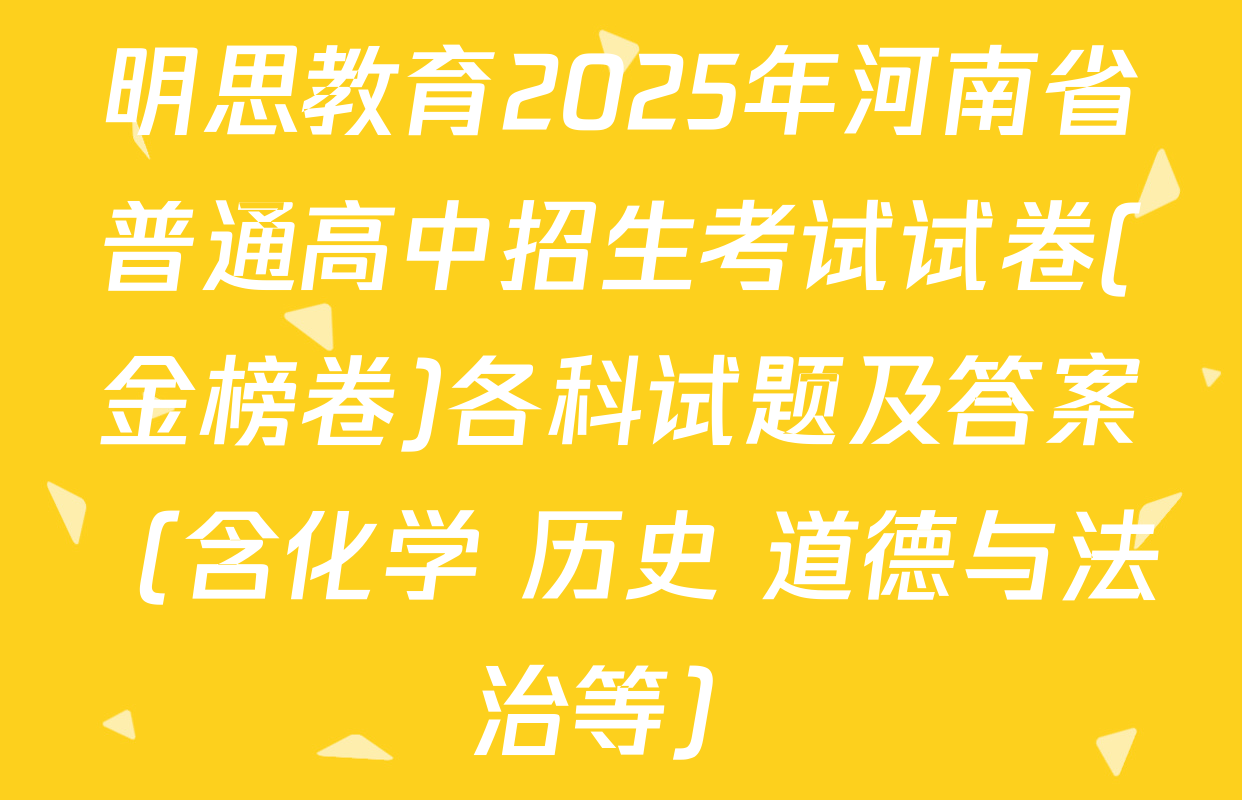 明思教育2025年河南省普通高中招生考试试卷(金榜卷)各科试题及答案（含化学 历史 道德与法治等）