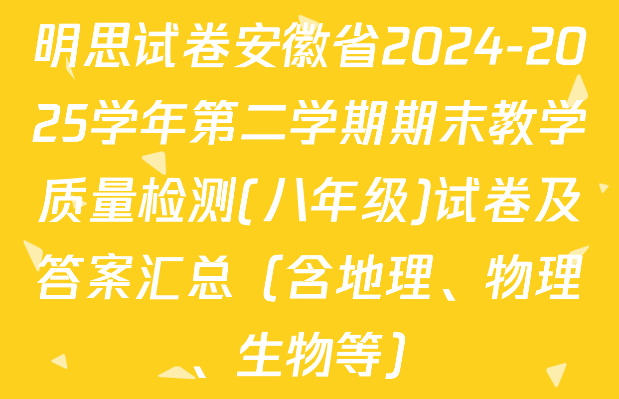 明思试卷安徽省2024-2025学年第二学期期末教学质量检测(八年级)试卷及答案汇总（含地理、物理、生物等）