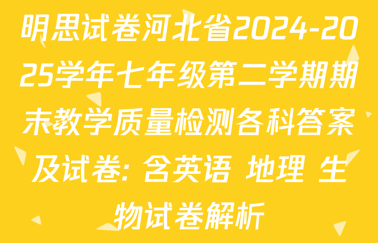 明思试卷河北省2024-2025学年七年级第二学期期末教学质量检测各科答案及试卷: 含英语 地理 生物试卷解析