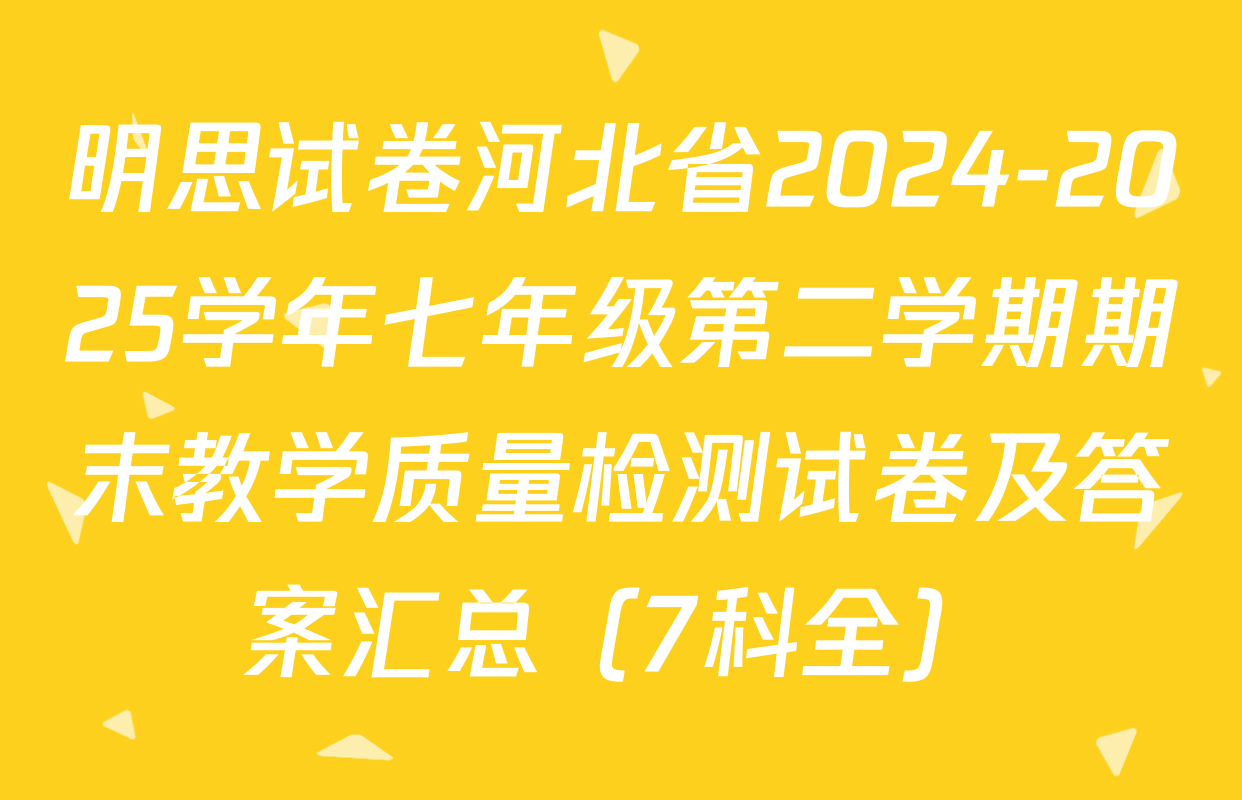 明思试卷河北省2024-2025学年七年级第二学期期末教学质量检测试卷及答案汇总（7科全）