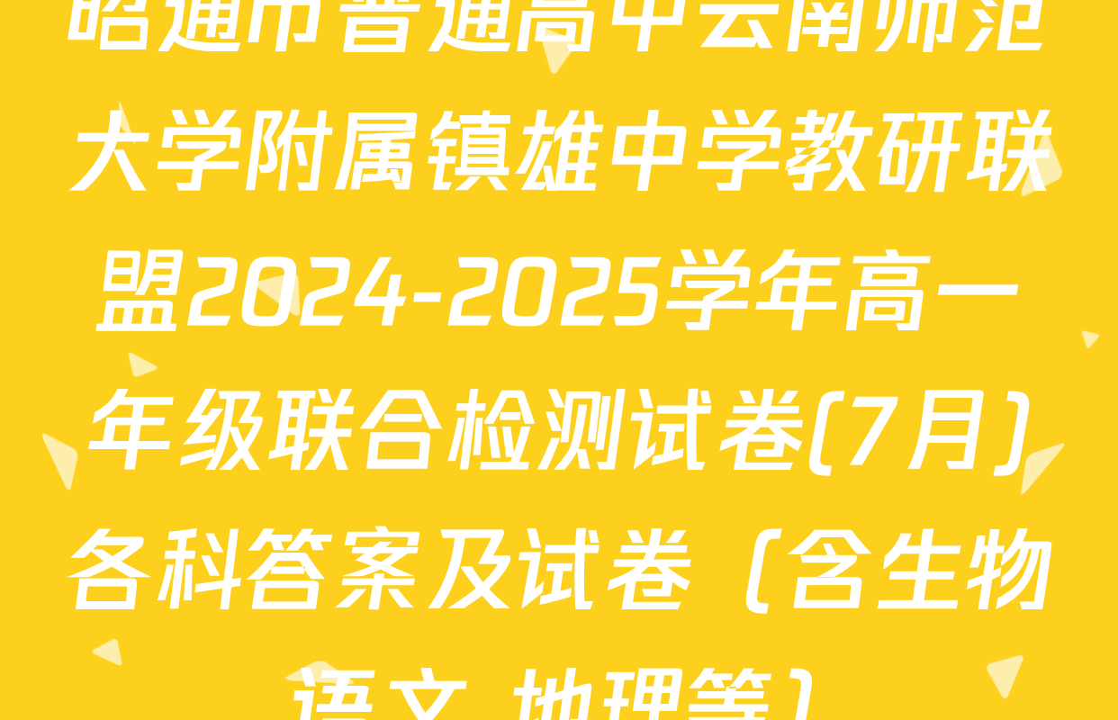 昭通市普通高中云南师范大学附属镇雄中学教研联盟2024-2025学年高一年级联合检测试卷(7月)各科答案及试卷（含生物 语文 地理等）