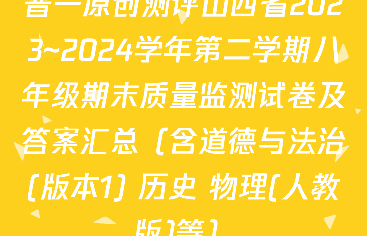 晋一原创测评山西省2023~2024学年第二学期八年级期末质量监测试卷及答案汇总（含道德与法治(版本1) 历史 物理(人教版)等）