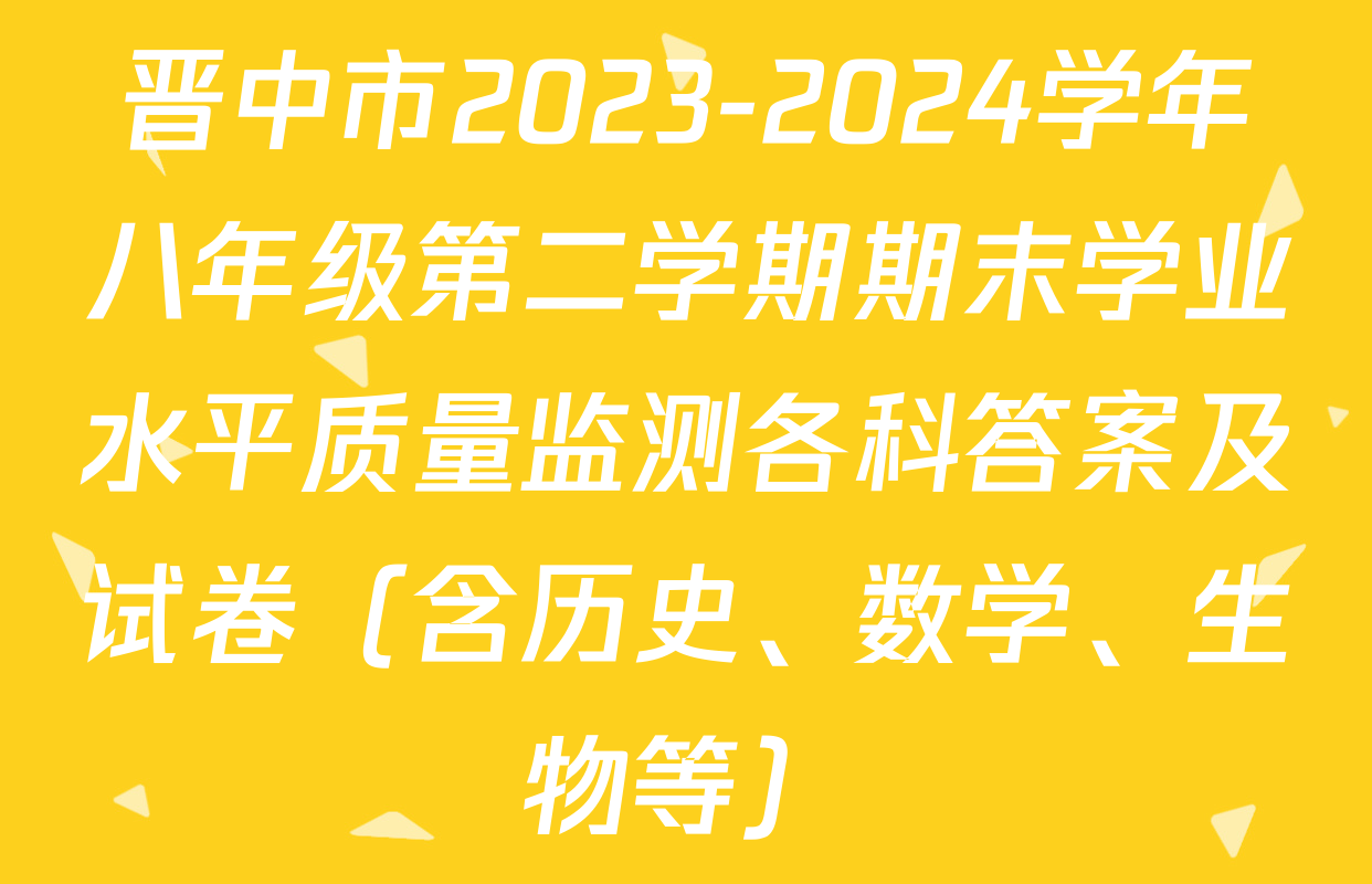 晋中市2023-2024学年八年级第二学期期末学业水平质量监测各科答案及试卷（含历史、数学、生物等）