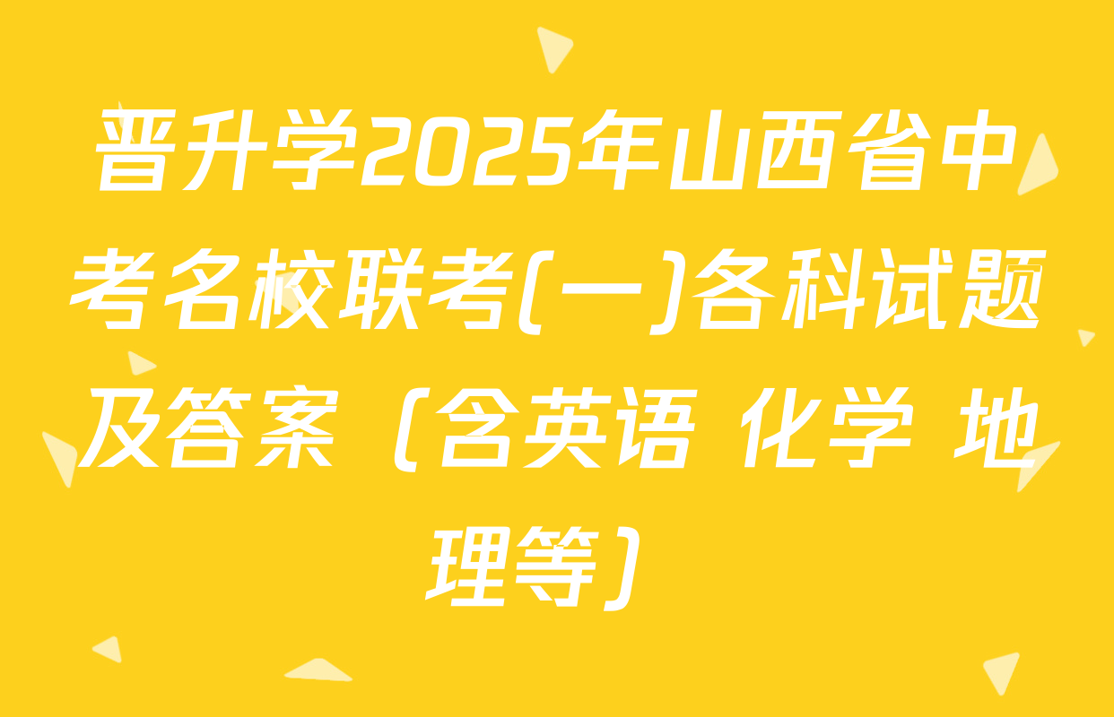 晋升学2025年山西省中考名校联考(一)各科试题及答案（含英语 化学 地理等）