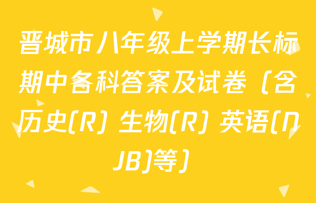 晋城市八年级上学期长标期中各科答案及试卷（含历史(R) 生物(R) 英语(NJB)等）