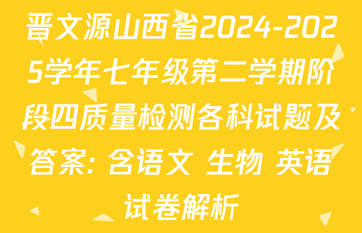 晋文源山西省2024-2025学年七年级第二学期阶段四质量检测各科试题及答案: 含语文 生物 英语试卷解析
