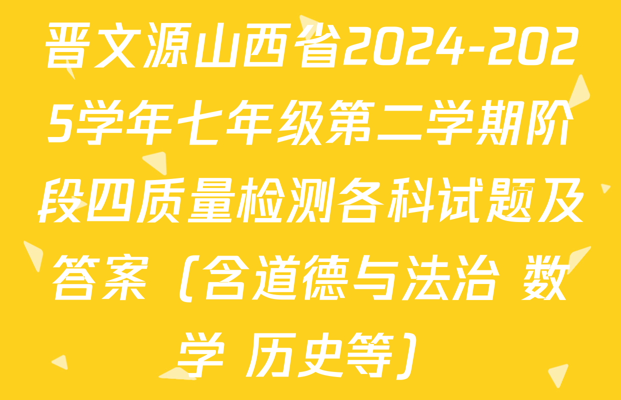 晋文源山西省2024-2025学年七年级第二学期阶段四质量检测各科试题及答案（含道德与法治 数学 历史等）
