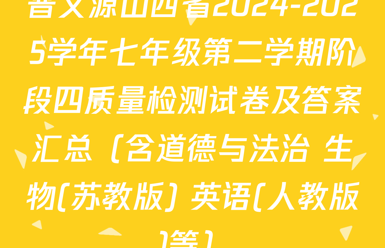 晋文源山西省2024-2025学年七年级第二学期阶段四质量检测试卷及答案汇总（含道德与法治 生物(苏教版) 英语(人教版)等）