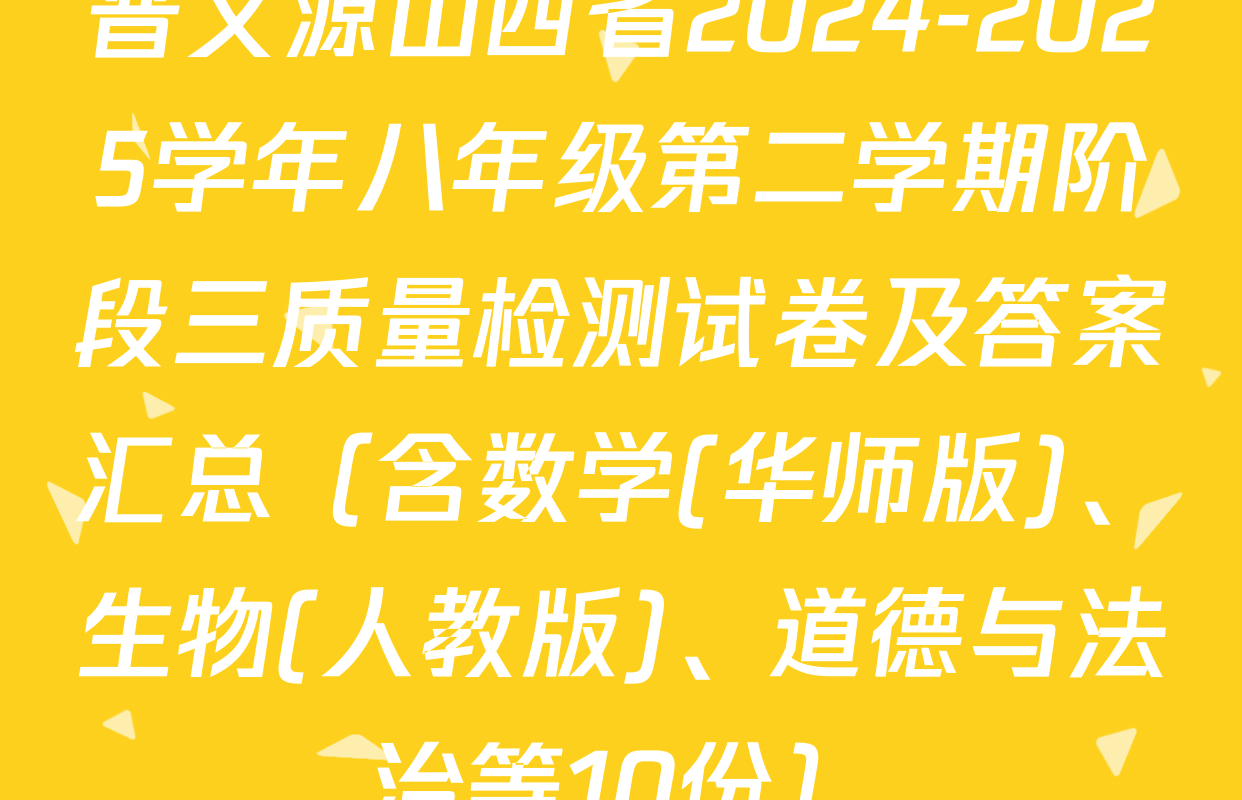 晋文源山西省2024-2025学年八年级第二学期阶段三质量检测试卷及答案汇总（含数学(华师版)、生物(人教版)、道德与法治等10份）