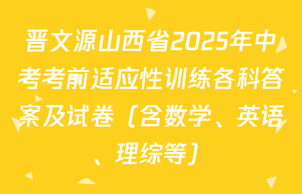 晋文源山西省2025年中考考前适应性训练各科答案及试卷（含数学、英语、理综等）