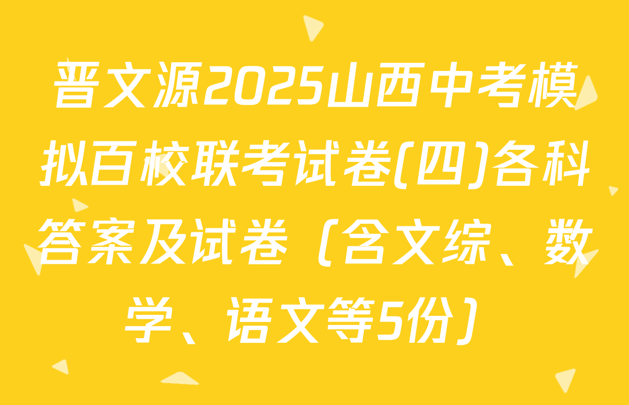 晋文源2025山西中考模拟百校联考试卷(四)各科答案及试卷（含文综、数学、语文等5份）
