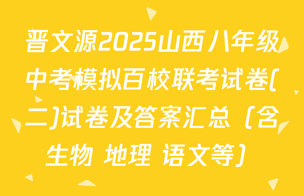 晋文源2025山西八年级中考模拟百校联考试卷(二)试卷及答案汇总（含生物 地理 语文等）