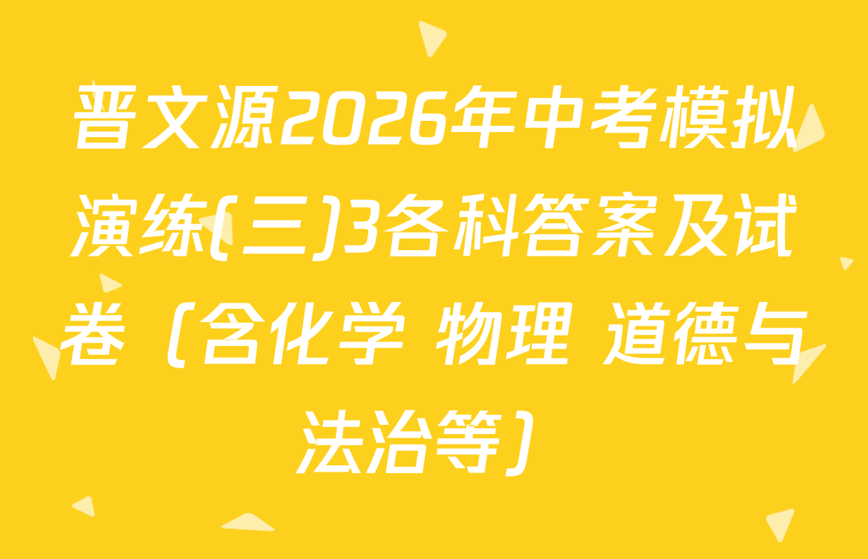 晋文源2026年中考模拟演练(三)3各科答案及试卷（含化学 物理 道德与法治等）