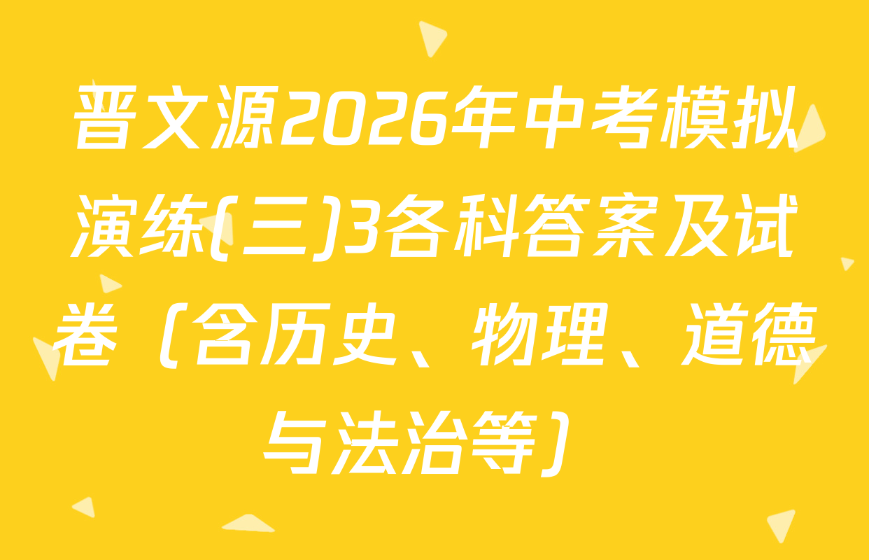 晋文源2026年中考模拟演练(三)3各科答案及试卷（含历史、物理、道德与法治等）