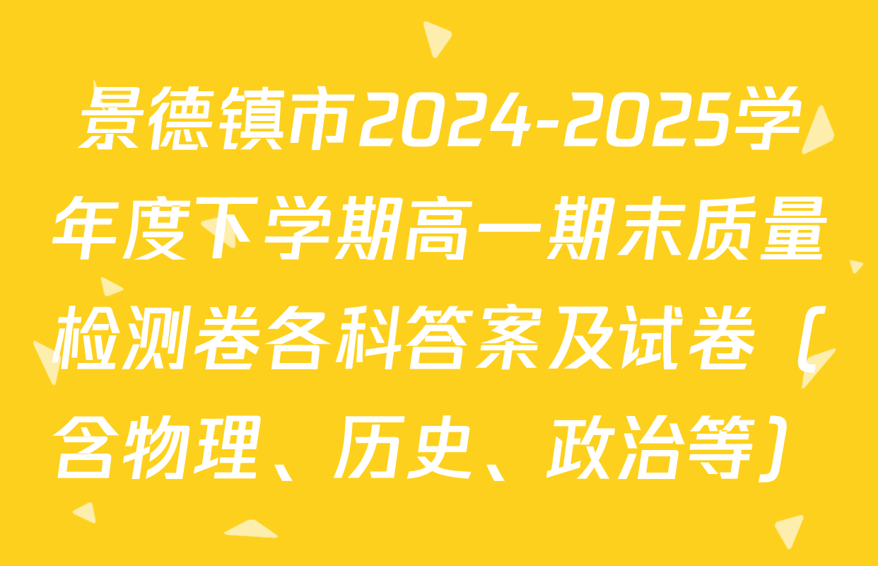 景德镇市2024-2025学年度下学期高一期末质量检测卷各科答案及试卷（含物理、历史、政治等）