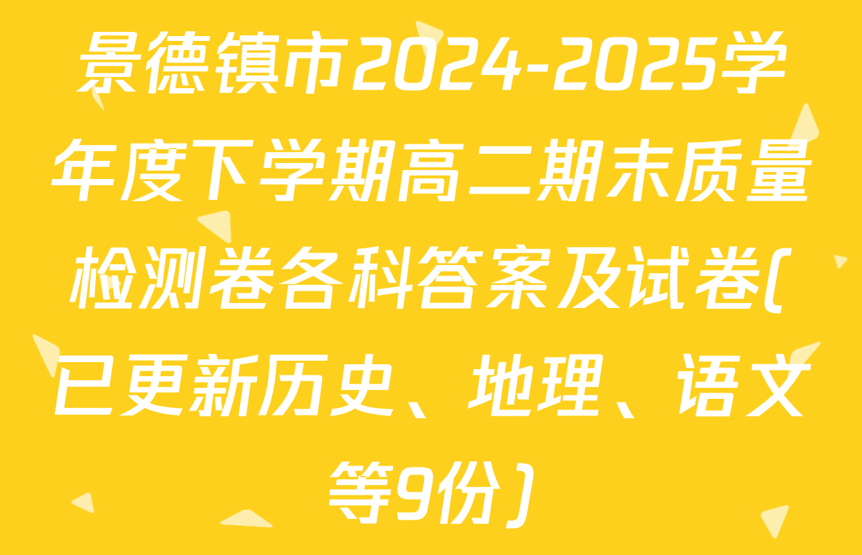 景德镇市2024-2025学年度下学期高二期末质量检测卷各科答案及试卷(已更新历史、地理、语文等9份)
