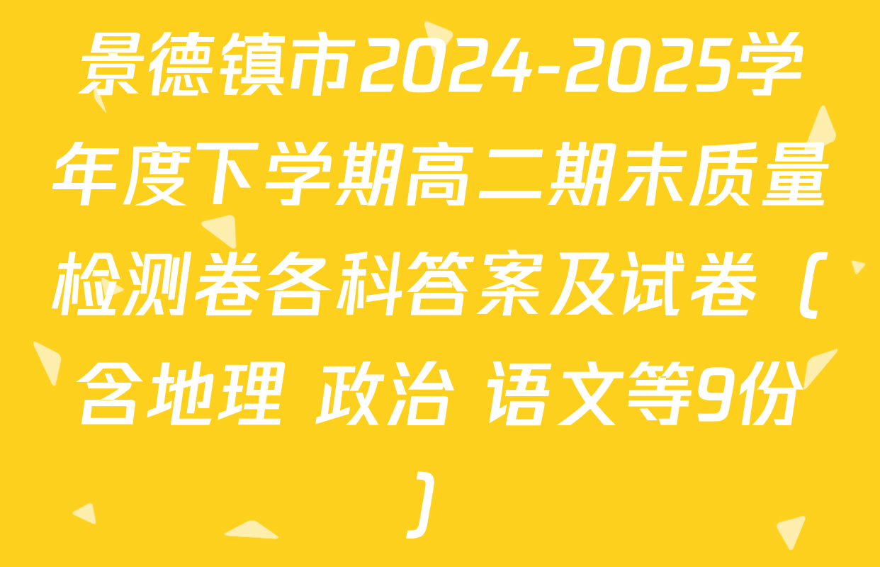 景德镇市2024-2025学年度下学期高二期末质量检测卷各科答案及试卷（含地理 政治 语文等9份）