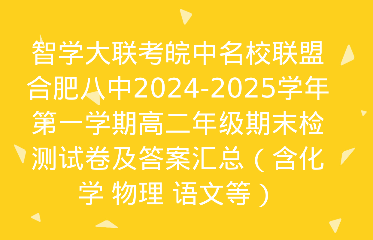 智学大联考皖中名校联盟 合肥八中2024-2025学年第一学期高二年级期末检测试卷及答案汇总（含化学 物理 语文等）