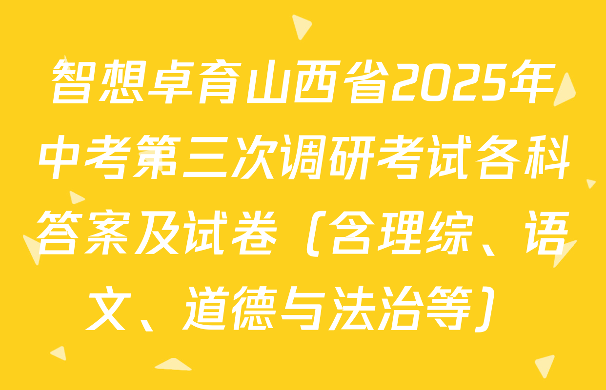 智想卓育山西省2025年中考第三次调研考试各科答案及试卷（含理综、语文、道德与法治等）