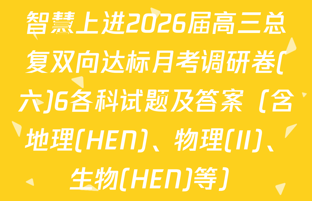 智慧上进2026届高三总复双向达标月考调研卷(六)6各科试题及答案（含地理(HEN)、物理(II)、生物(HEN)等）