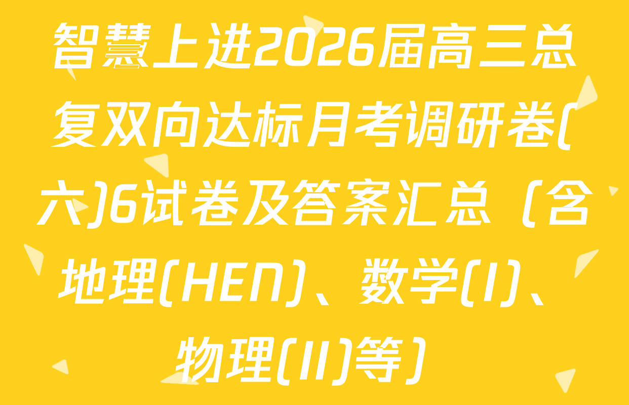 智慧上进2026届高三总复双向达标月考调研卷(六)6试卷及答案汇总（含地理(HEN)、数学(I)、物理(II)等）