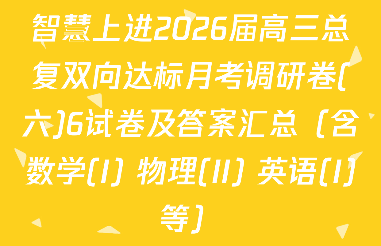 智慧上进2026届高三总复双向达标月考调研卷(六)6试卷及答案汇总（含数学(I) 物理(II) 英语(I)等）