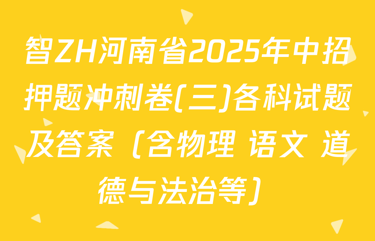 智ZH河南省2025年中招押题冲刺卷(三)各科试题及答案（含物理 语文 道德与法治等）