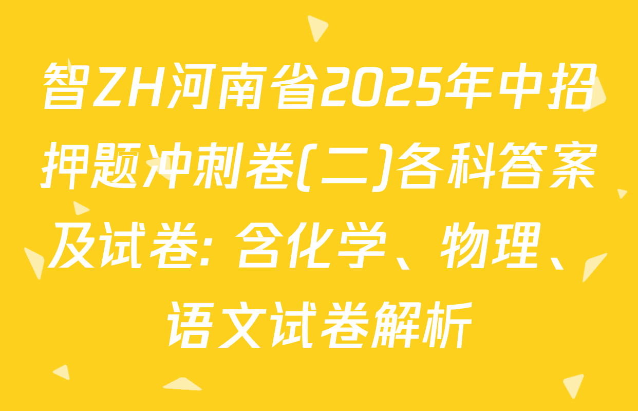 智ZH河南省2025年中招押题冲刺卷(二)各科答案及试卷: 含化学、物理、语文试卷解析