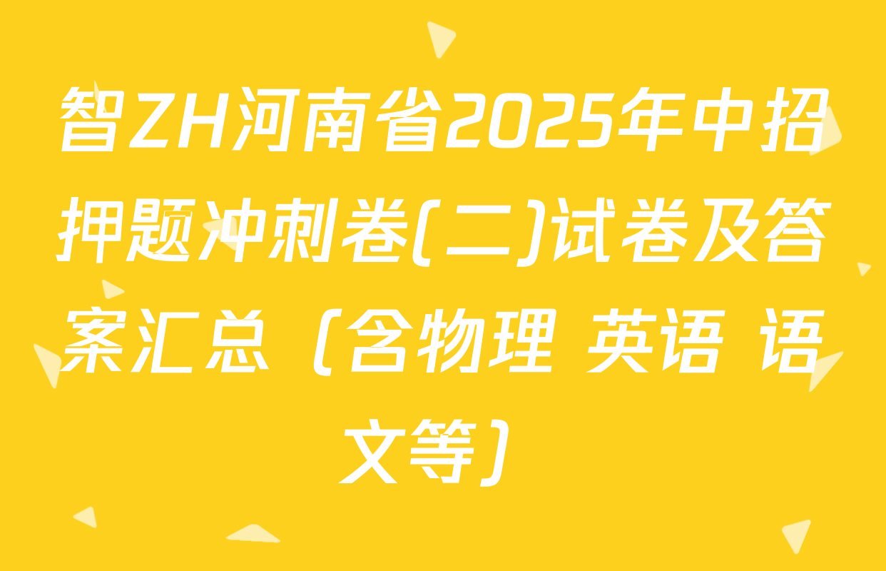 智ZH河南省2025年中招押题冲刺卷(二)试卷及答案汇总（含物理 英语 语文等）
