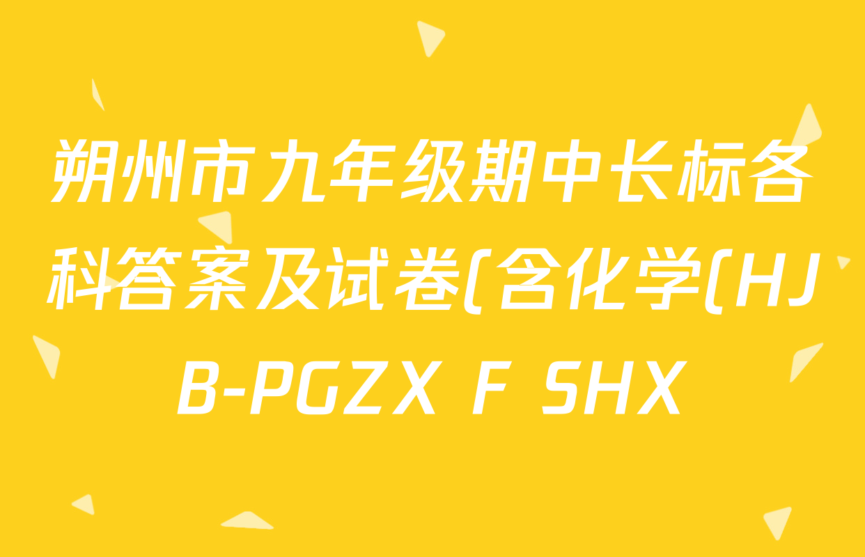 朔州市九年级期中长标各科答案及试卷(含化学(HJB-PGZX F SHX)、物理(R)、物理(HYB)等) 朔州市九年级期中长标各科答案及试卷(含化学(HJB-PGZX F SHX)、物理(R)、物理(HYB)等)