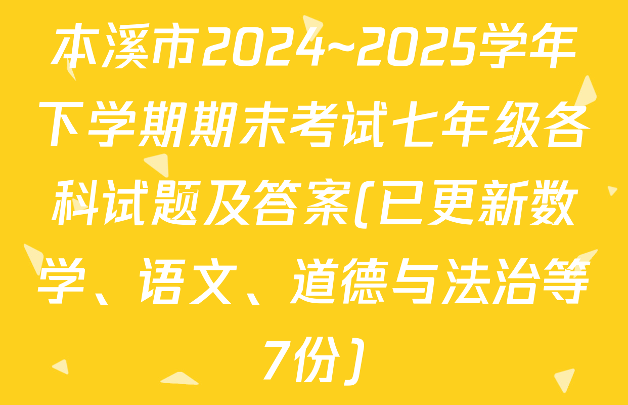 本溪市2024~2025学年下学期期末考试七年级各科试题及答案(已更新数学、语文、道德与法治等7份)
