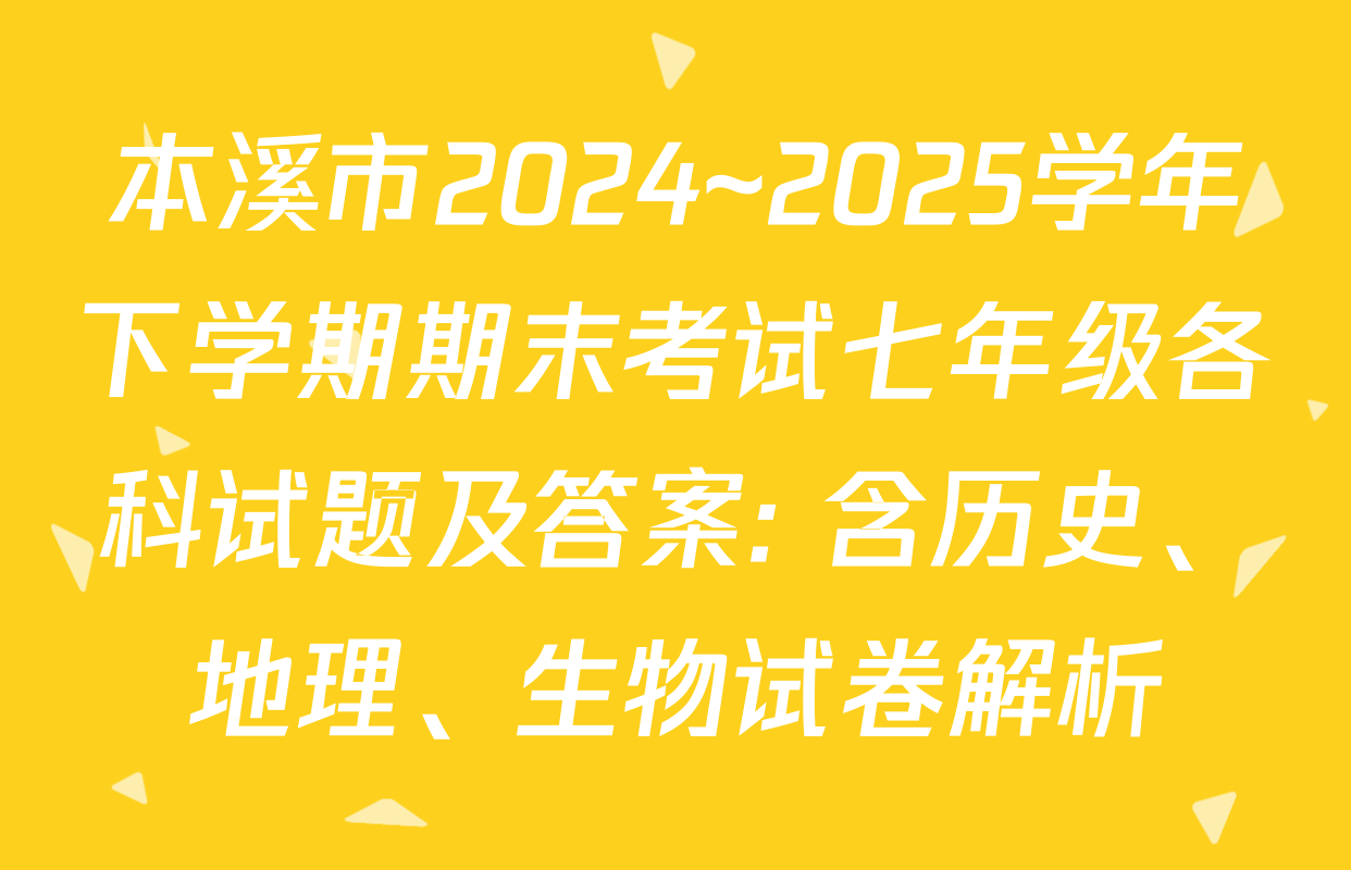 本溪市2024~2025学年下学期期末考试七年级各科试题及答案: 含历史、地理、生物试卷解析