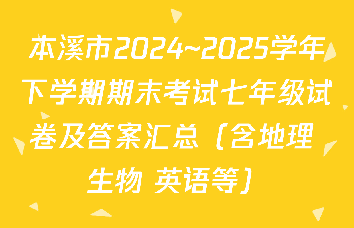 本溪市2024~2025学年下学期期末考试七年级试卷及答案汇总（含地理 生物 英语等）