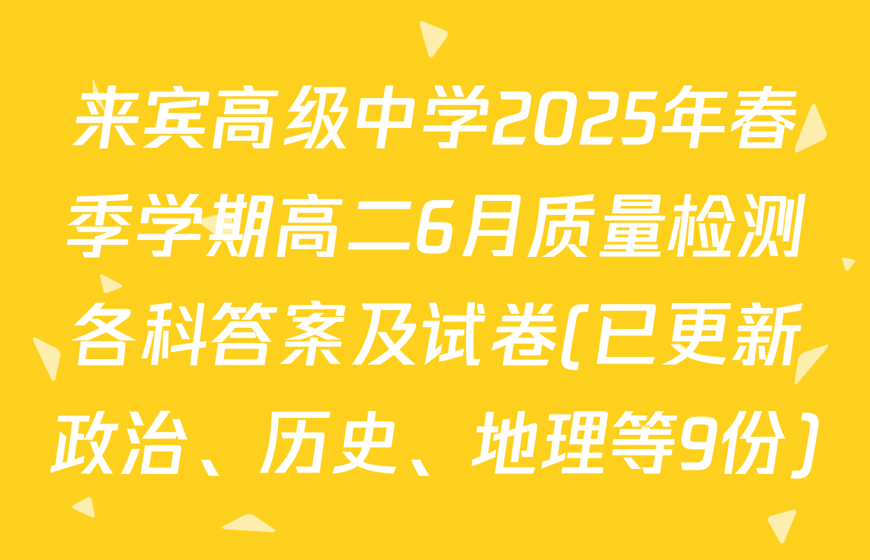 来宾高级中学2025年春季学期高二6月质量检测各科答案及试卷(已更新政治、历史、地理等9份)