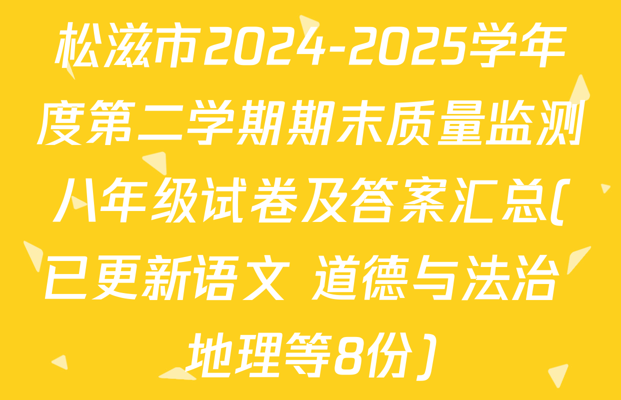 松滋市2024-2025学年度第二学期期末质量监测八年级试卷及答案汇总(已更新语文 道德与法治 地理等8份)