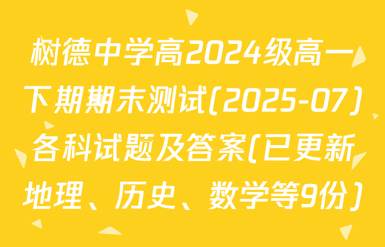 树德中学高2024级高一下期期末测试(2025-07)各科试题及答案(已更新地理、历史、数学等9份)