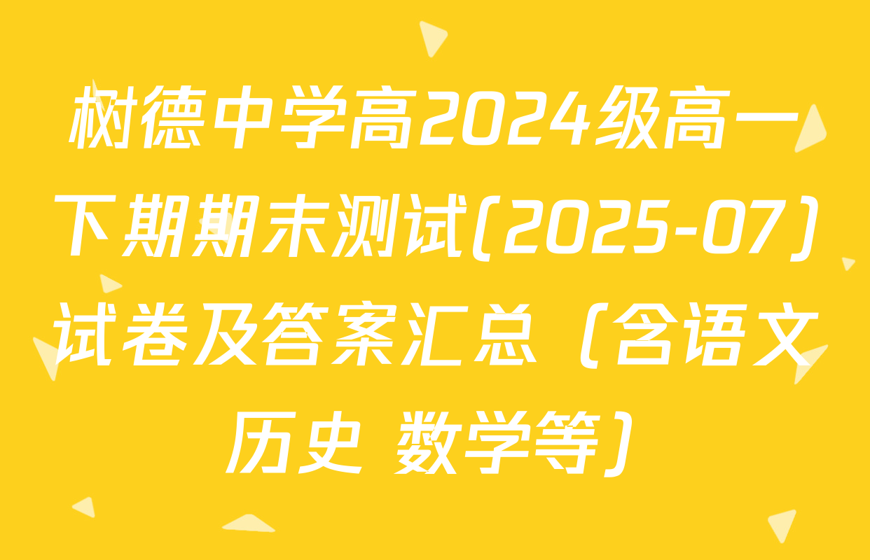 树德中学高2024级高一下期期末测试(2025-07)试卷及答案汇总（含语文 历史 数学等）
