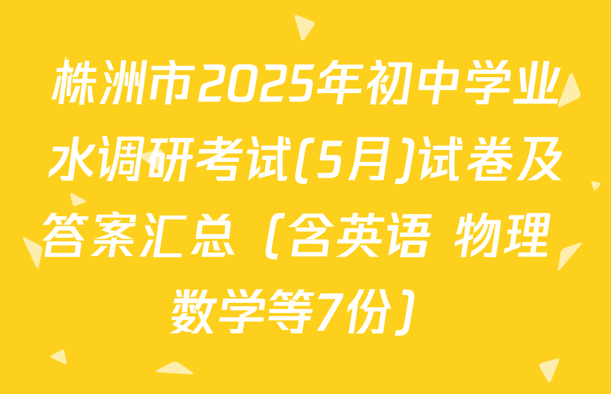 株洲市2025年初中学业水调研考试(5月)试卷及答案汇总（含英语 物理 数学等7份）