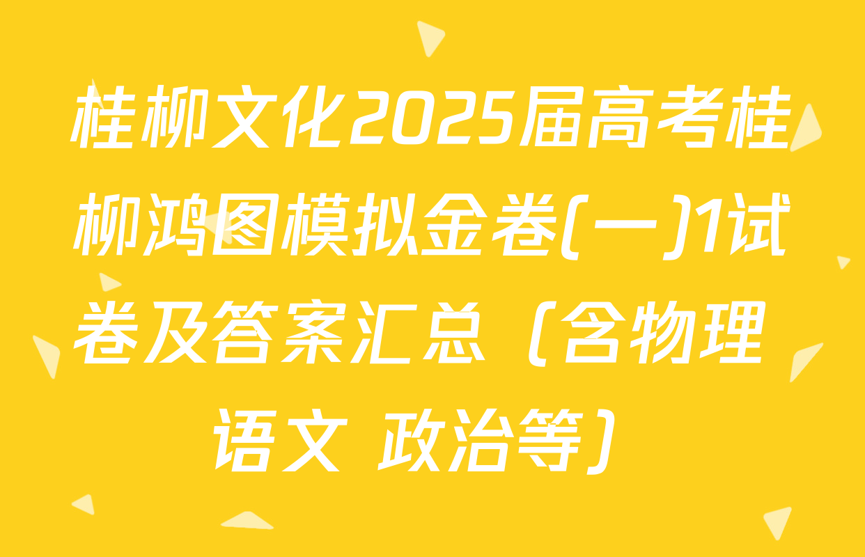 桂柳文化2025届高考桂柳鸿图模拟金卷(一)1试卷及答案汇总（含物理 语文 政治等）