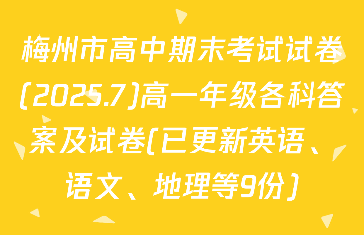 梅州市高中期末考试试卷(2025.7)高一年级各科答案及试卷(已更新英语、语文、地理等9份)