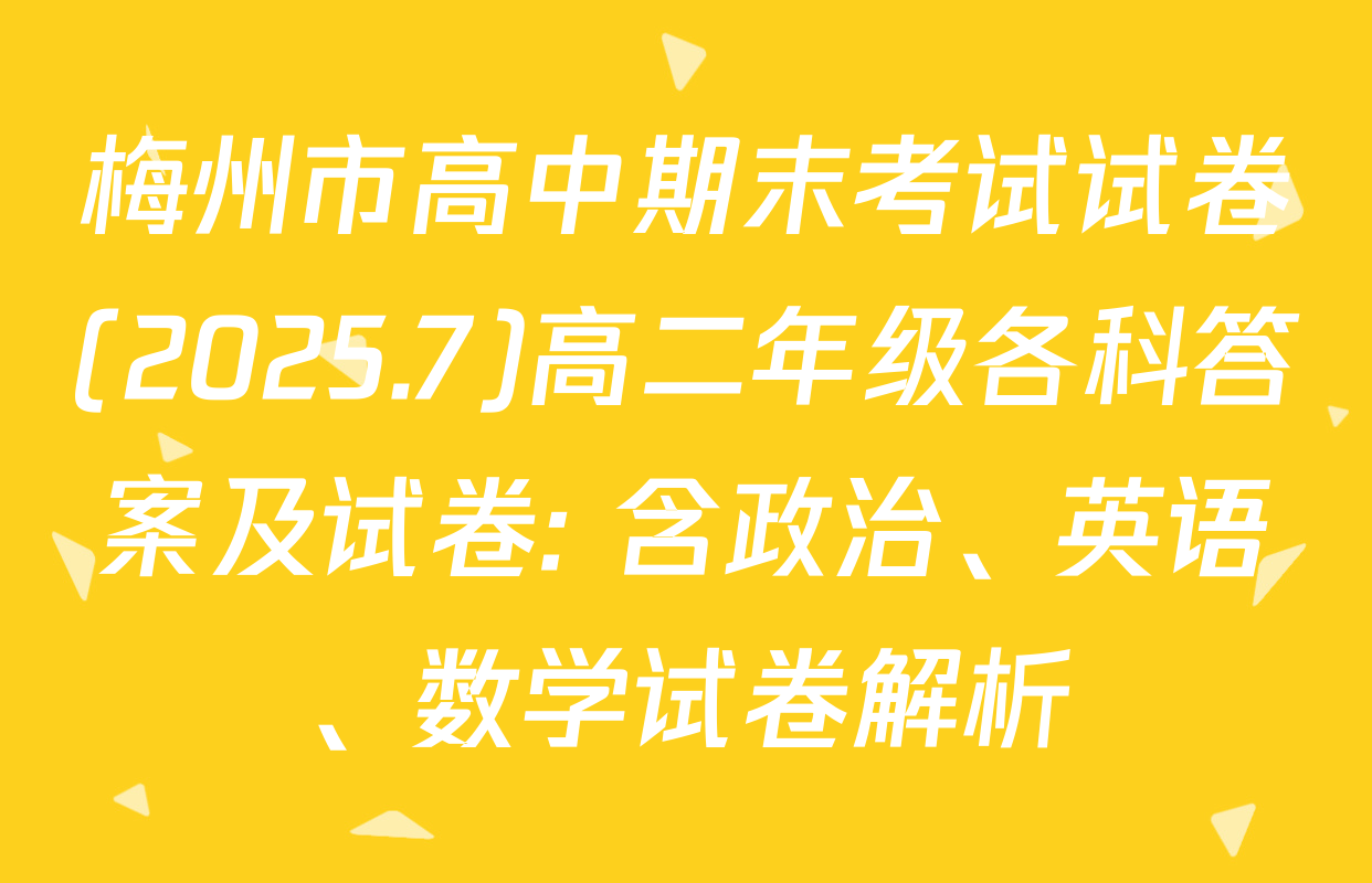 梅州市高中期末考试试卷(2025.7)高二年级各科答案及试卷: 含政治、英语、数学试卷解析