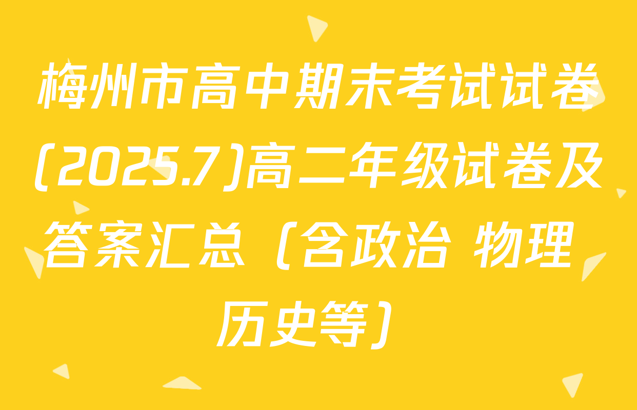 梅州市高中期末考试试卷(2025.7)高二年级试卷及答案汇总（含政治 物理 历史等）