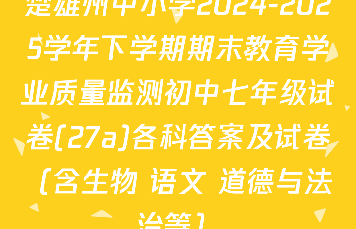楚雄州中小学2024-2025学年下学期期末教育学业质量监测初中七年级试卷(27a)各科答案及试卷（含生物 语文 道德与法治等）