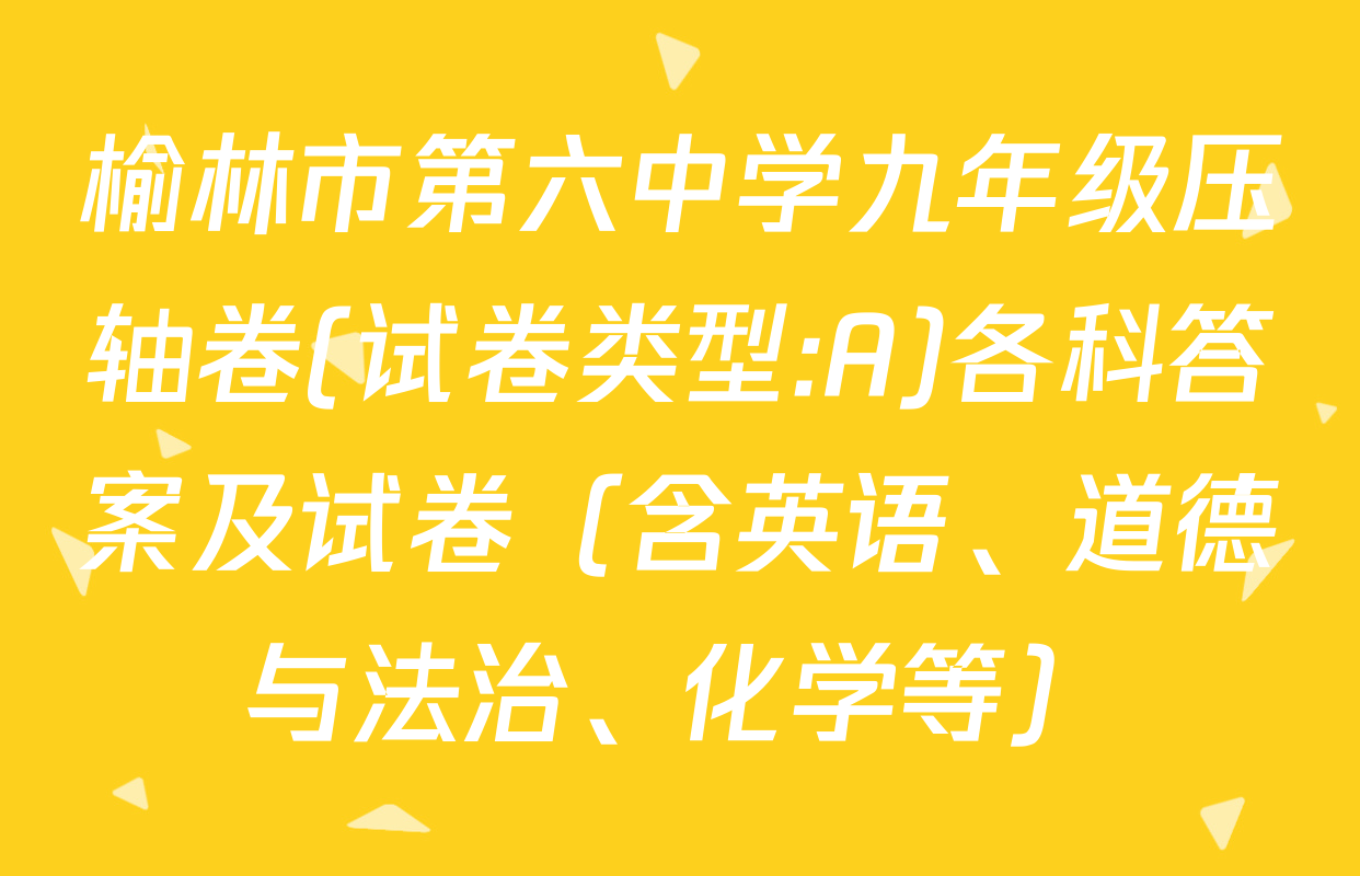 榆林市第六中学九年级压轴卷(试卷类型:A)各科答案及试卷（含英语、道德与法治、化学等）
