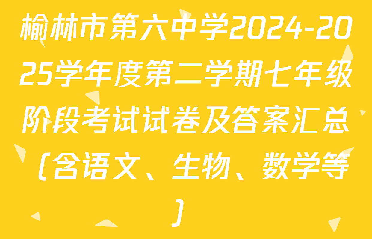 榆林市第六中学2024-2025学年度第二学期七年级阶段考试试卷及答案汇总（含语文、生物、数学等）