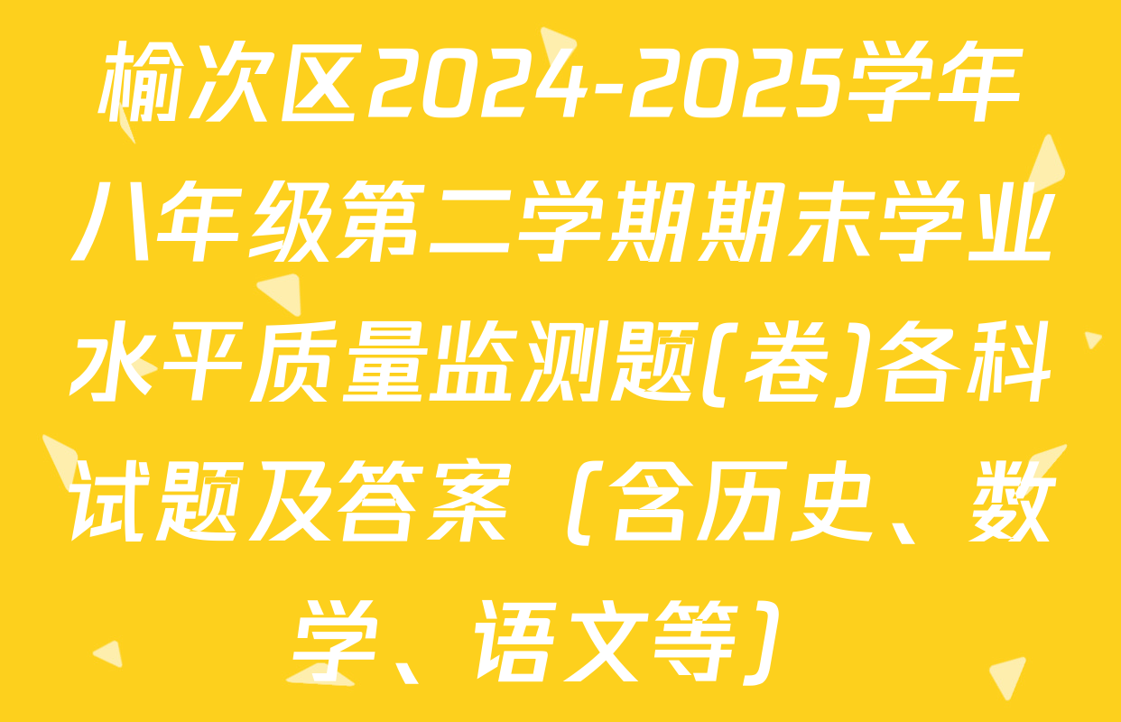 榆次区2024-2025学年八年级第二学期期末学业水平质量监测题(卷)各科试题及答案（含历史、数学、语文等）